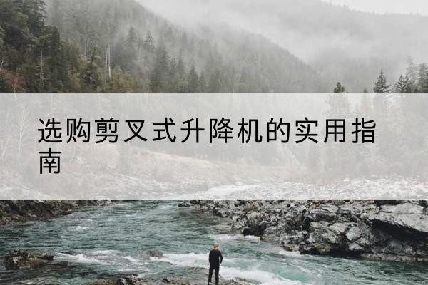 上海剪叉式升降机怎么选-选购剪叉式升降机的实用指南