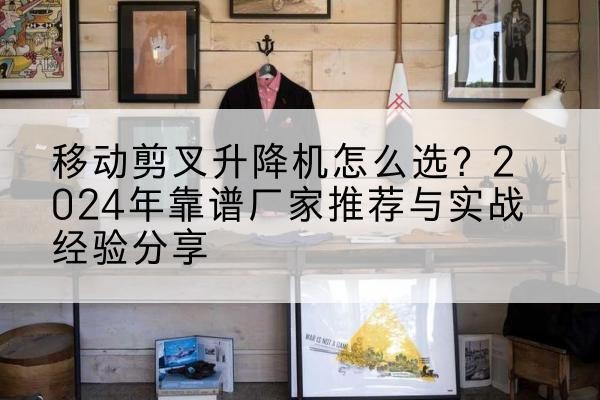 上海升降平台厂家推荐-移动剪叉升降机怎么选？2024年靠谱厂家推荐与实战经验分享