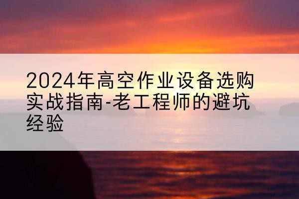 上海高空作业升降机厂家推荐-2024年高空作业设备选购实战指南-老工程师的避坑经验