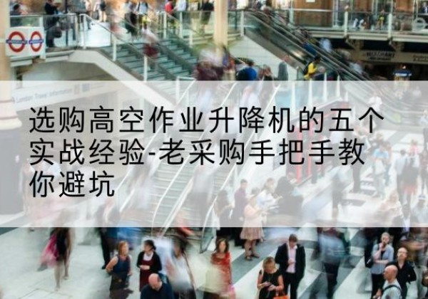 上海高空作业升降机厂家-选购高空作业升降机的五个实战经验-老采购手把手教你避坑
