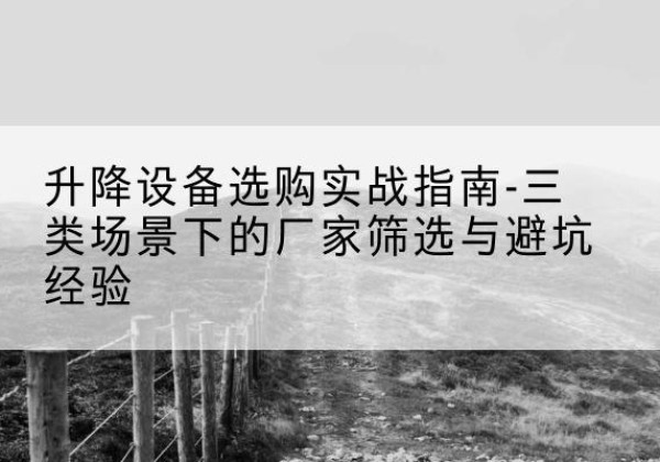 上海移动式升降机厂家推荐-升降设备选购实战指南-三类场景下的厂家筛选与避坑经验