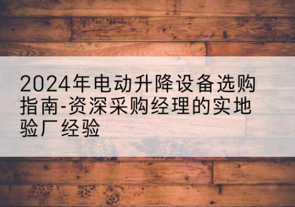 上海电动剪叉升降平台厂家-2024年电动升降设备选购指南-资深采购经理的实地验厂经验
