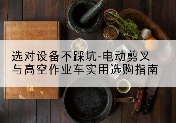 上海电动剪叉升降平台怎么选-选对设备不踩坑-电动剪叉与高空作业车实用选购指南