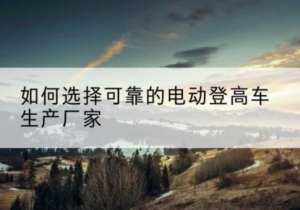 上海电动登高车厂家-如何选择可靠的电动登高车生产厂家