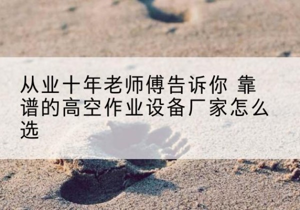上海高空作业升降机厂家推荐-从业十年老师傅告诉你 靠谱的高空作业设备厂家怎么选