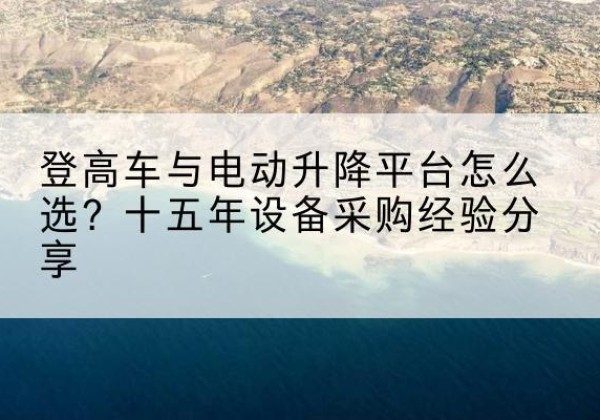 上海登高车厂家厂家-登高车与电动升降平台怎么选？十五年设备采购经验分享