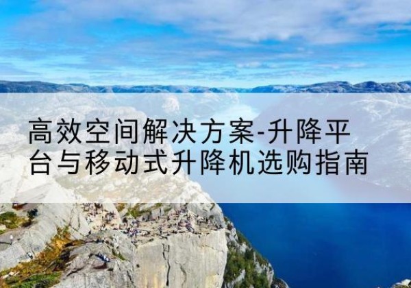 上海升降平台厂家-*空间解决方案-升降平台与移动式升降机选购指南