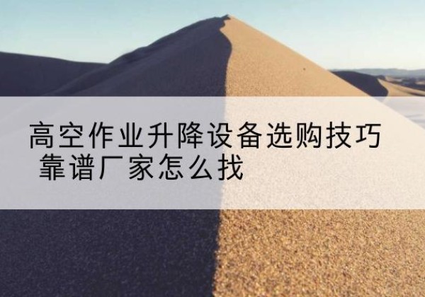 上海电动升降平台厂家推荐-高空作业升降设备选购技巧 靠谱厂家怎么找
