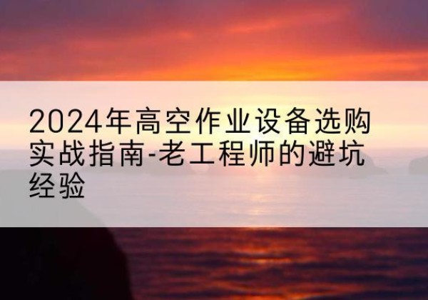 上海高空作业升降机厂家推荐-2024年高空作业设备选购实战指南-老工程师的避坑经验